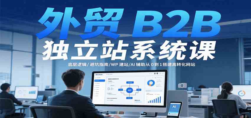 外贸B2B独立站系统课：底层逻辑/避坑指南/WP建站/AI辅助从0到1搭建高转化网站-副业资源网