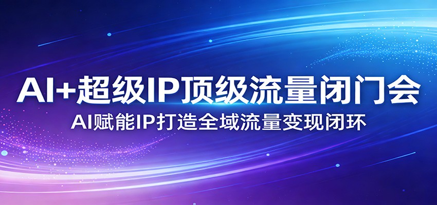 AI+超级IP顶级流量闭门会：AI赋能IP打造全域流量变现闭环-副业资源网