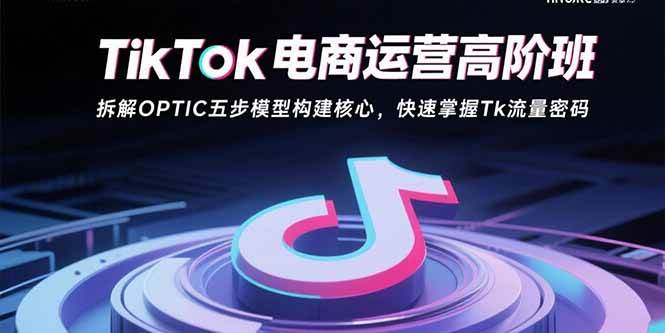 （15752期）TikTok电商运营高阶班：拆解OPTIC五步模型构建核心，快速掌握Tk流量密码-副业资源网