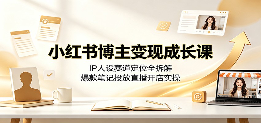 小红书博主变现成长课：IP人设赛道定位全拆解，爆款笔记投放直播开店实操-副业资源网