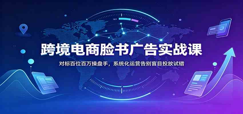 跨境电商脸书广告实战课:对标百位百万操盘手,系统化运营告别盲目投放试错-副业资源网