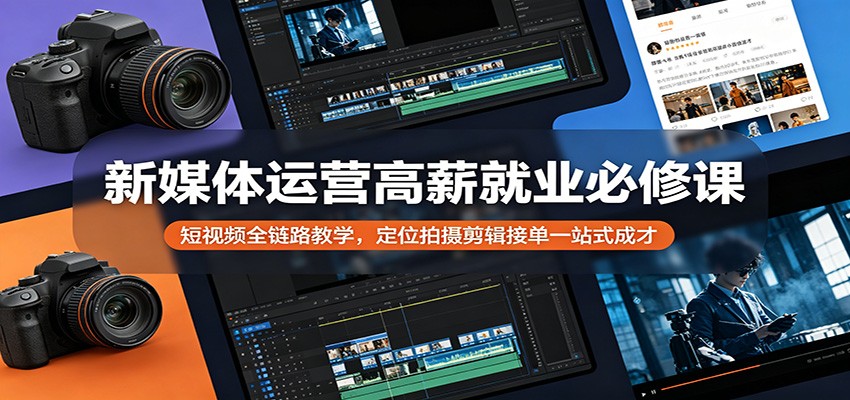 新媒体运营高薪就业必修课：短视频全链路教学，定位拍摄剪辑接单一站式成才-副业资源网
