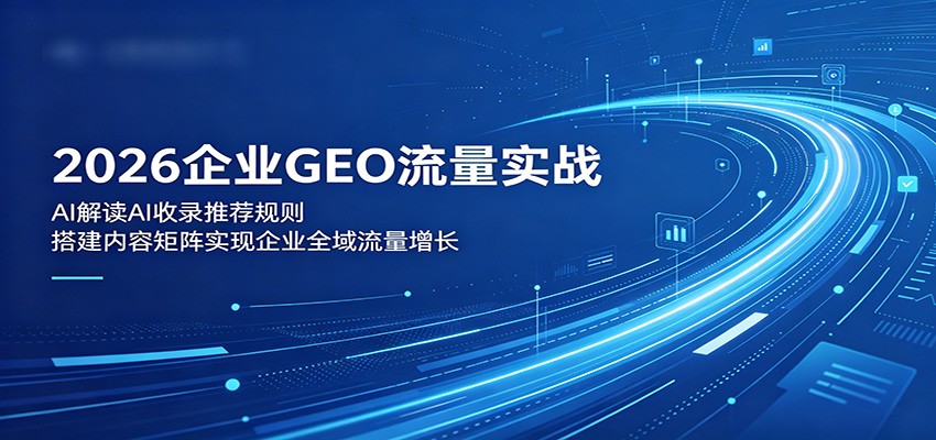 2026企业GEO流量实战：解读AI收录推荐规则，搭建内容矩阵实现企业全域流量增长-副业资源网