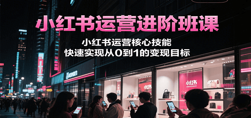 小红书运营进阶班课，小红书运营核心技能，快速实现从0到1的变现目标-副业资源网