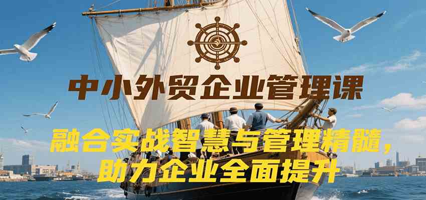 中小外贸企业管理课，融合实战智慧与管理精髓，助力企业全面提升管理水平-副业资源网