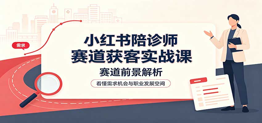 小红书陪诊师赛道获客实战课：赛道前景解析，账号运营，业务流程风控-副业资源网