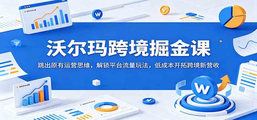 沃尔玛跨境掘金课：跳出原有运营思维，解锁平台流量玩法，低成本开拓跨境新营收-副业资源网