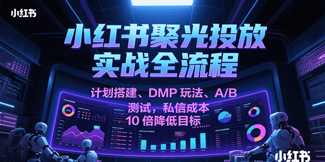 小红书聚光投放实战全流程，计划搭建、DMP玩法、A/B测试，私信成本10倍降低目标-副业资源网