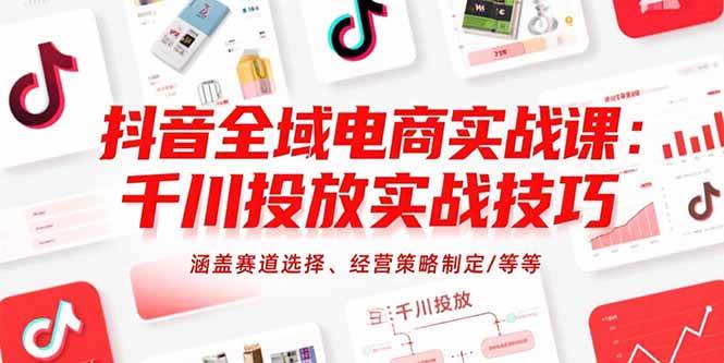 （15458期）抖音全域电商实战课：千川投放实战技巧，涵盖赛道选择、经营策略制定/等等-副业资源网