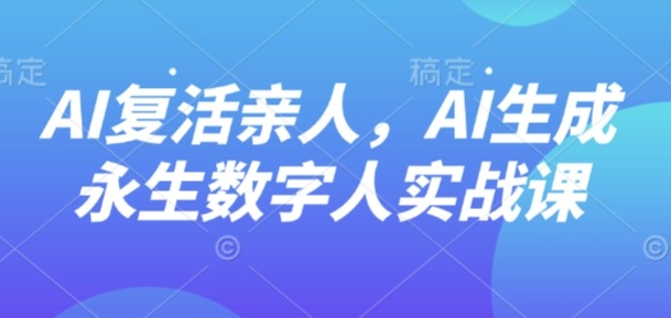 AI“复活”亲人，AI生成永生数字人实战课-副业资源网