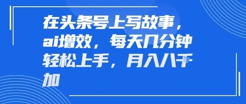 在头条号上写故事，ai增效，每天几分钟轻松上手，月入8k-副业资源网