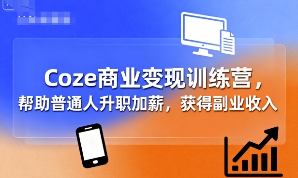 Coze商业变现训练营，帮助普通人升职加薪， 获得副业收入-副业资源网
