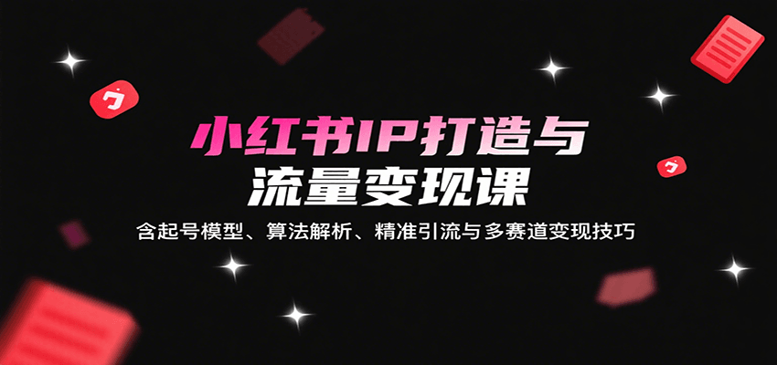 小红书IP打造与流量变现课：含起号模型、算法解析、精准引流与多赛道变现技巧-副业资源网