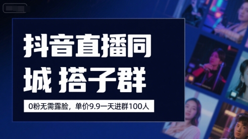 抖音直播同城搭子群，0粉无需露脸，单价19.9，一天进群100人-副业资源网