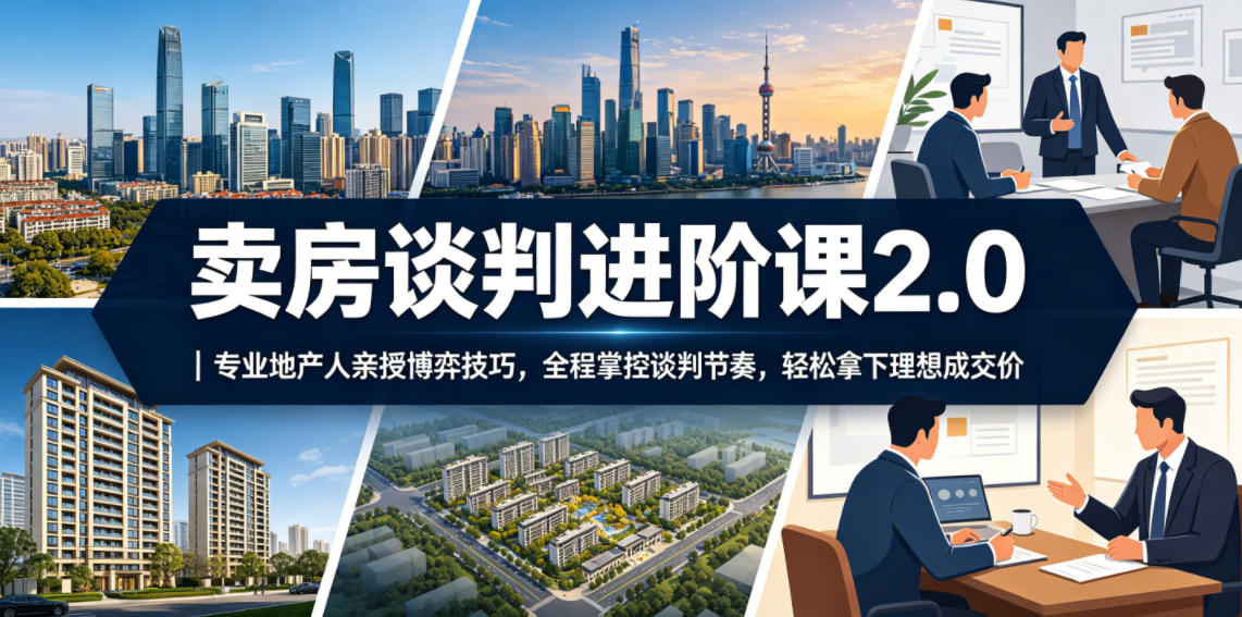 卖房谈判进阶课2.0｜专业地产人亲授博弈技巧，全程掌控谈判节奏，轻松拿下理想成交价-副业资源网