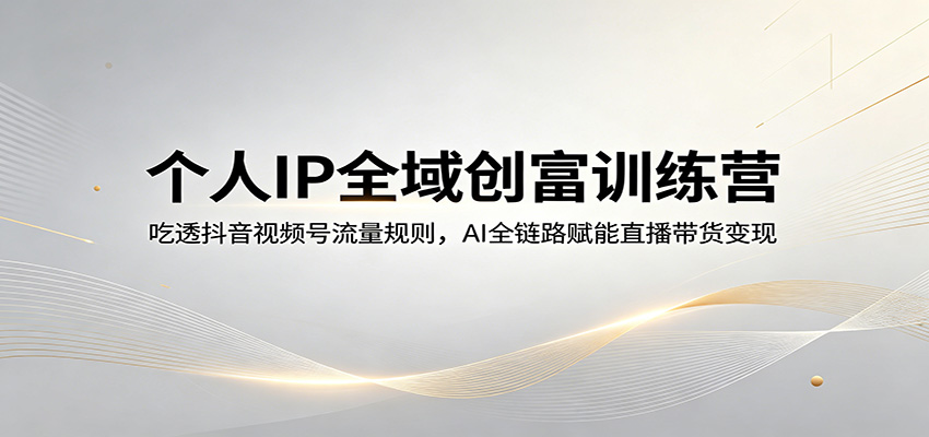个人IP全域创富训练营：吃透抖音视频号流量规则，AI全链路赋能直播带货变现-副业资源网