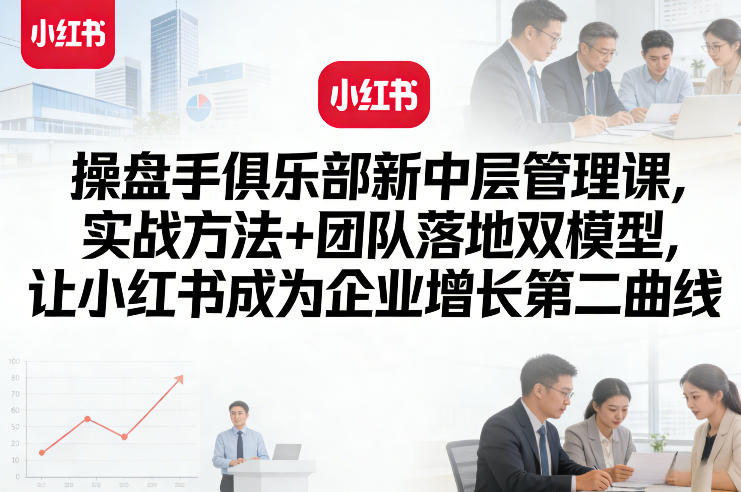 操盘手俱乐部新中层管理课，实战方法+团队落地双模型，让小红书成为企业增长第二曲线-副业资源网
