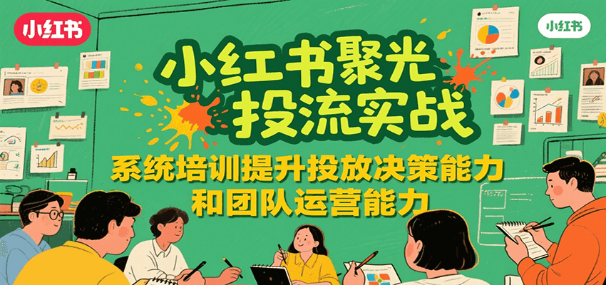 小红书聚光投流实战，系统学习提升投放决策能力和团队运营能力-副业资源网