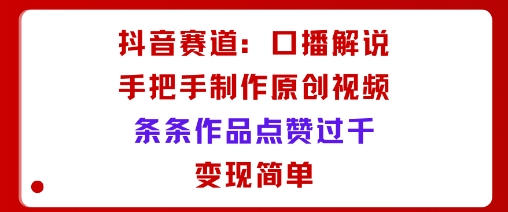 抖音赛道：口播解说，手把手教你制作原创视频，条条作品点赞过千，变现简单-副业资源网