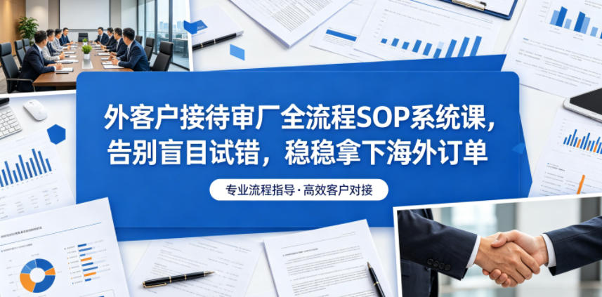 外客户接待审厂全流程SOP系统课，告别盲目试错，稳稳拿下海外订单-副业资源网