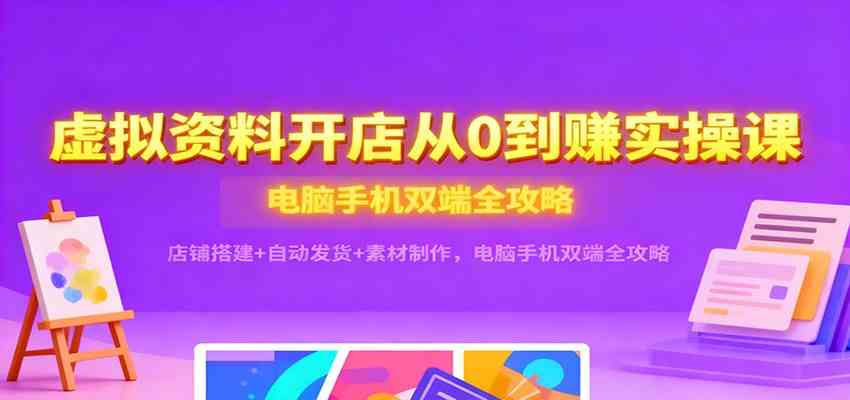 虚拟资料开店从0到赚实操课：店铺搭建+自动发货+素材制作，电脑手机双端全攻略-副业资源网