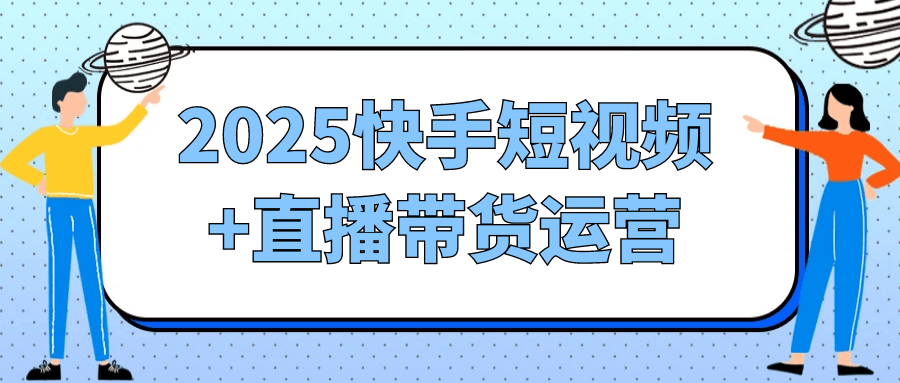 2025快手短视频+直播带货运营-副业资源网