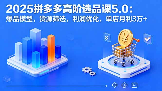 （16019期）2025拼多多高阶选品课5.0：爆品模型，货源筛选，利润优化，单店月利3万+-副业资源网