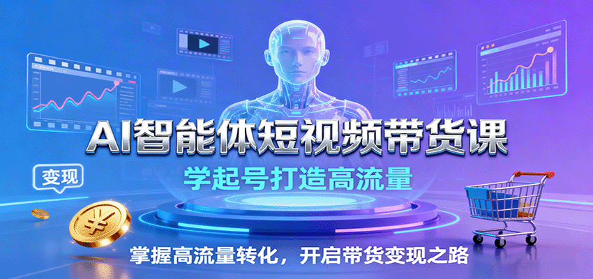 AI智能体短视频带货课：学起号打造高流量，掌握高流量转化，开启带货变现之路-副业资源网