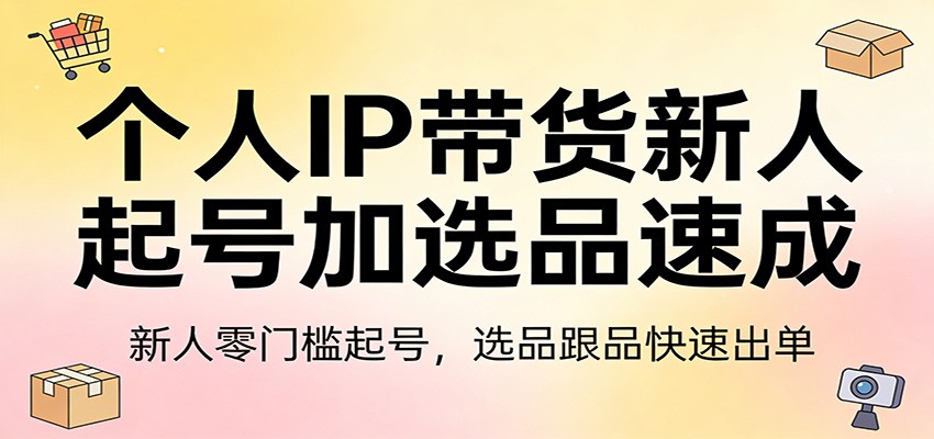 个人IP带货新人起号加选品速成：新人零门槛起号，选品跟品快速出单-副业资源网