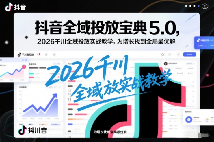 抖音全域投放宝典5.0，2026千川全域投放实战教学，为增长找到全局最优解-副业资源网