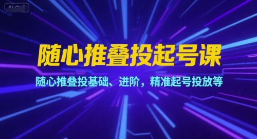 随心推叠投起号课，随心推叠投基础、进阶，精准起号投放等-副业资源网