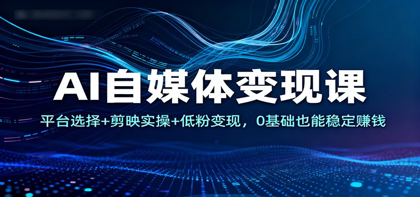 AI自媒体变现课：平台选择+剪映实操+低粉变现，0基础也能稳定赚钱-副业资源网