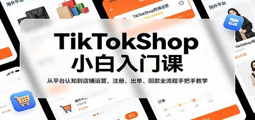 TikTokShop小白入门课：从平台认知到店铺运营，注册、出单、回款全流程手把手教学-副业资源网