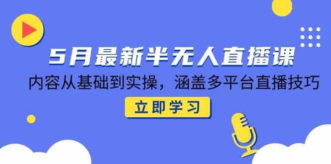 5月最新半无人直播课，内容从基础到实操，涵盖多平台直播技巧-副业资源网