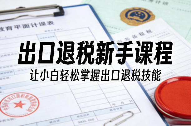 出口退税新手课程，让小白轻松掌握出口退税技能-副业资源网