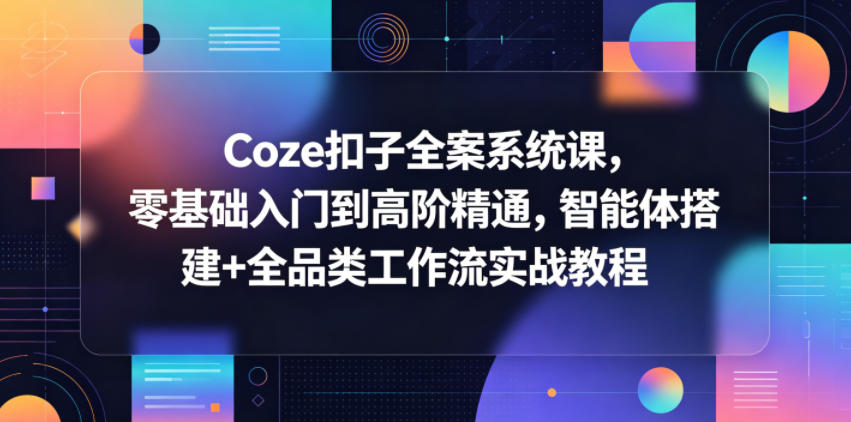 Coze扣子全案系统课，零基础入门到高阶精通，智能体搭建+全品类工作流实战教程-副业资源网