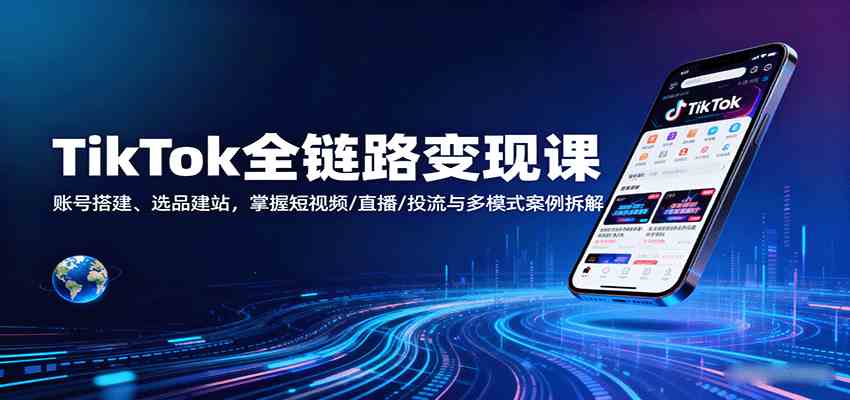 TikTok全链路变现课：账号搭建、选品建站，掌握短视频/直播/投流与多模式案例拆解-副业资源网