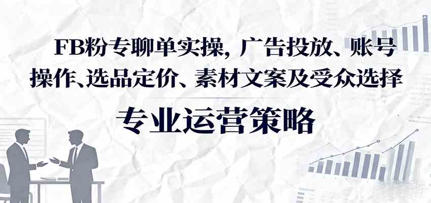 FB粉专聊单实操，广告投放、账号操作、选品定价、素材文案及受众选择-副业资源网