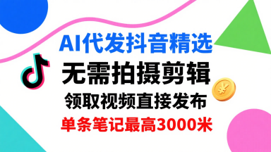 AI代发抖音精选，领取视频直接发布，单号每天领取3条，单条笔记最高3k，无需拍摄剪辑，懒人福利-副业资源网