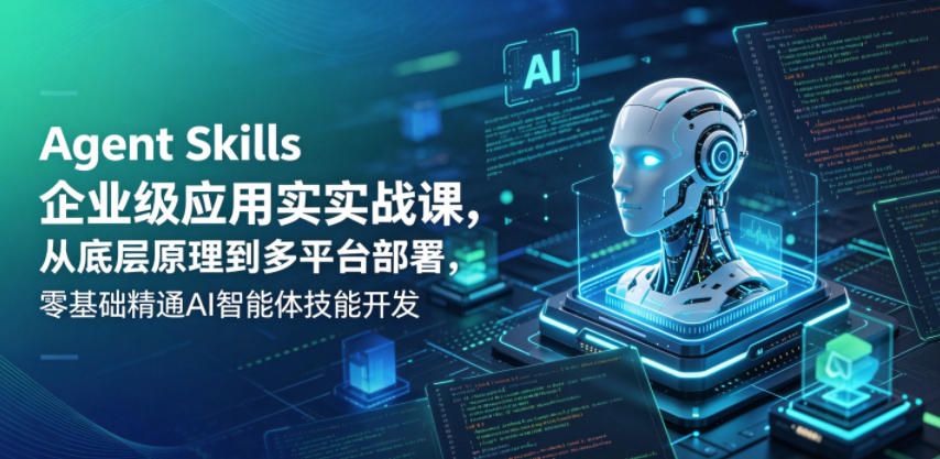 Agent Skills企业级应用实战课,从底层原理到多平台部署,零基础精通AI智能体技能开发-副业资源网