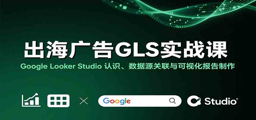 出海广告GLS实战课：Google Looker Studio 认识、数据源关联与可视化报告制作-副业资源网