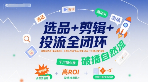 选品+剪辑+投流全闭环，破播自然流+撬动高ROI，手把手打通“选品-剪辑-测品-千川随心推”全链-副业资源网