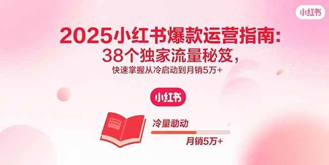 （15946期）2025小红书爆款运营指南：38个独家流量秘笈，快速掌握从冷启动到月销5万+-副业资源网