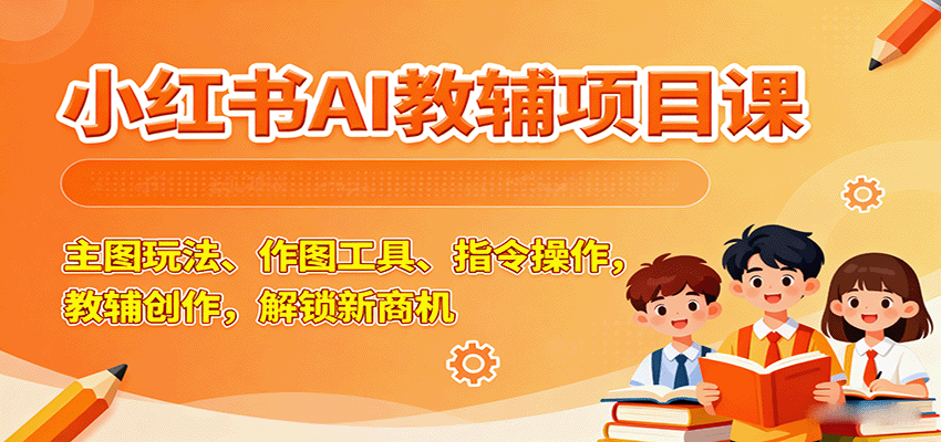 小红书AI教辅项目课，主图玩法、作图工具、指令操作，教辅创作，解锁新商机-副业资源网