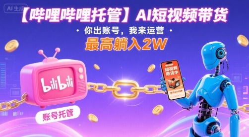 【哔哩哔哩托管】AI短视频带货，你出账号，我来运营，最高躺入2W【揭秘】-副业资源网
