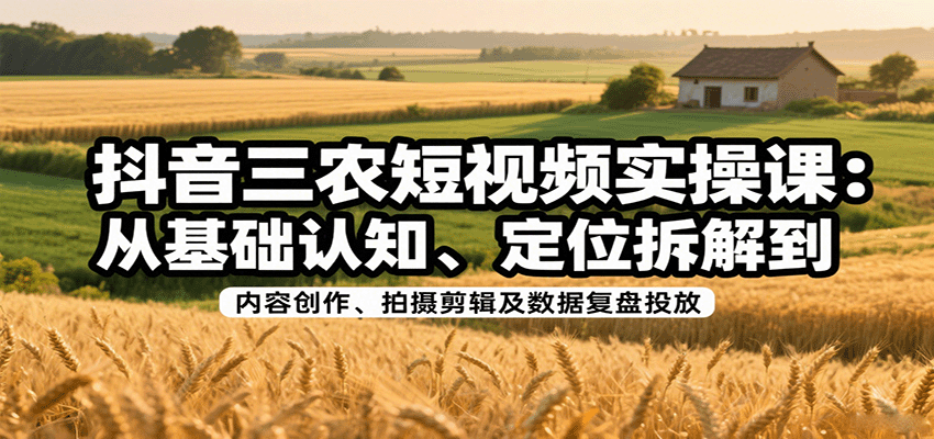 抖音三农短视频实操课：从基础认知、定位拆解到内容创作、拍摄剪辑及数据复盘投放-副业资源网
