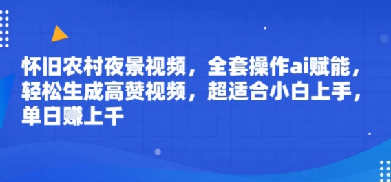 怀旧农村夜景视频，全套操作ai赋能，轻松生成高赞视频，超适合小白上手，单日收益几张-副业资源网