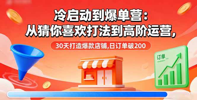 (16177期)冷启动到爆单营:从猜你喜欢打法到高阶运营,30天打造爆款店铺,日订单破200-副业资源网