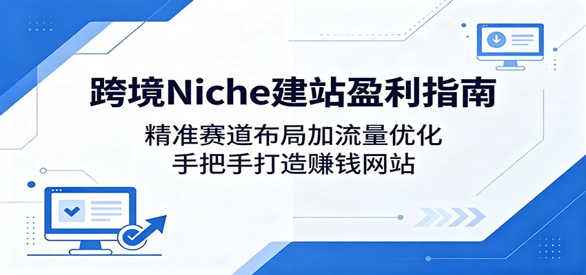 跨境Niche建站盈利指南：精准赛道布局加流量优化，手把手打造赚钱网站-副业资源网