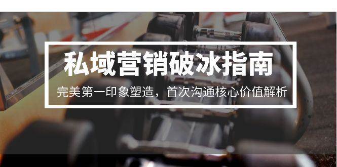 （15150期）私域营销破冰指南，完美第一印象塑造，首次沟通核心价值解析-副业资源网